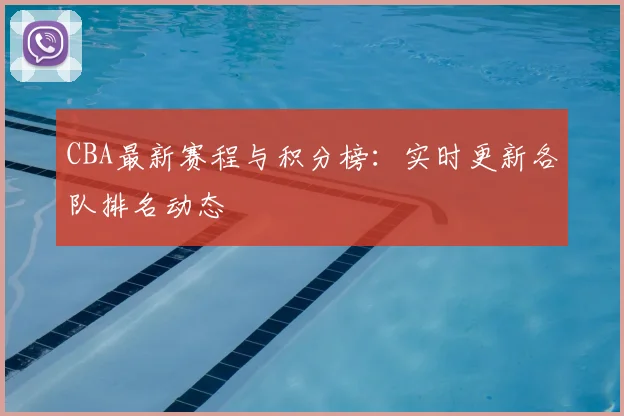 CBA最新赛程与积分榜：实时更新各队排名动态
