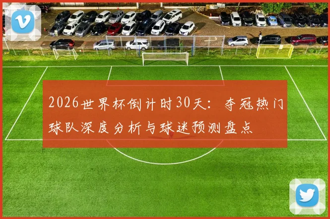 2026世界杯倒计时30天：夺冠热门球队深度分析与球迷预测盘点