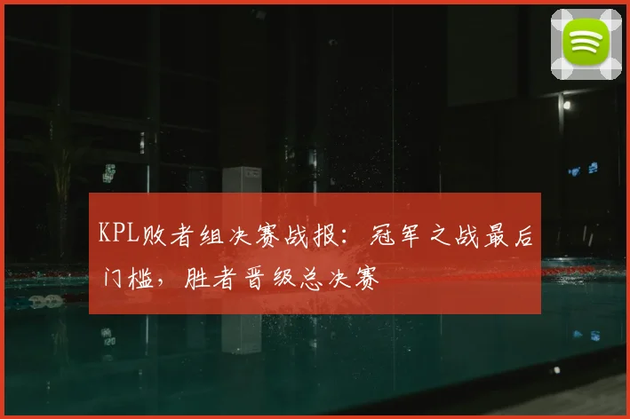 KPL败者组决赛战报：冠军之战最后门槛，胜者晋级总决赛