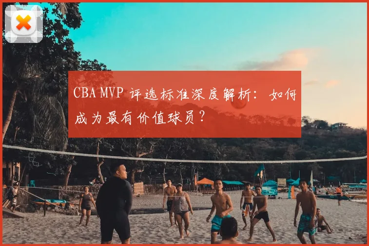 CBA MVP 评选标准深度解析：如何成为最有价值球员？