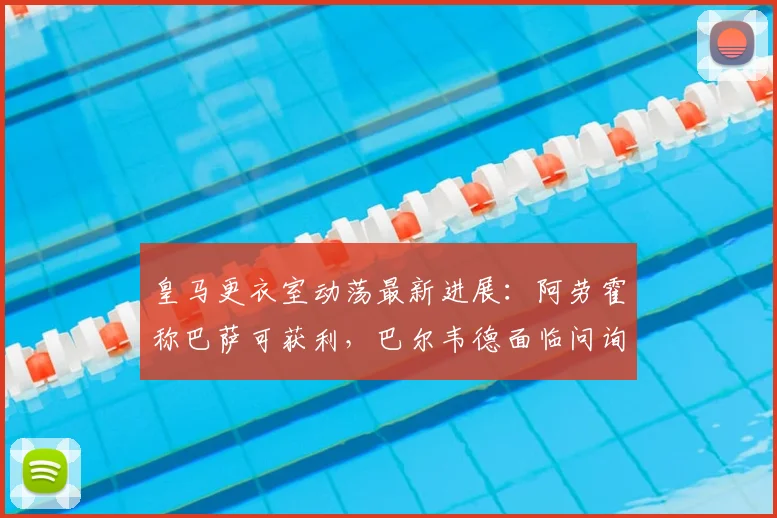 皇马更衣室动荡最新进展：阿劳霍称巴萨可获利，巴尔韦德面临问询