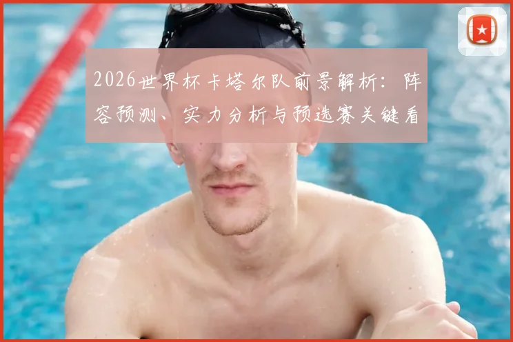 2026世界杯卡塔尔队前景解析：阵容预测、实力分析与预选赛关键看点