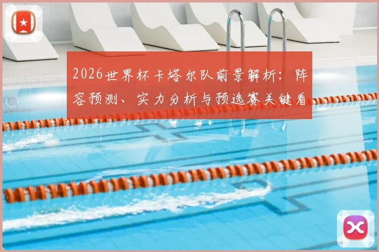 2026世界杯卡塔尔队前景解析：阵容预测、实力分析与预选赛关键看点