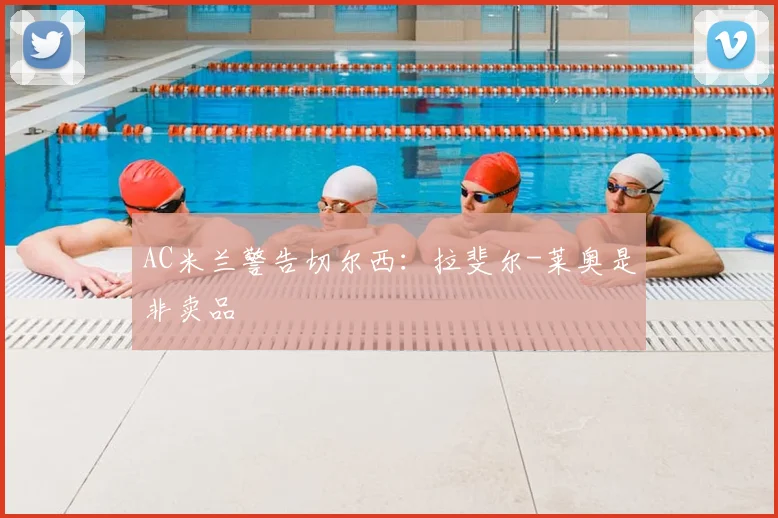 AC米兰警告切尔西：拉斐尔-莱奥是非卖品