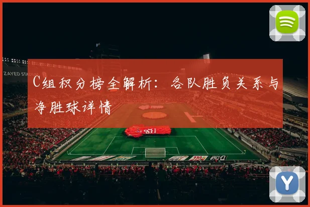 C组积分榜全解析：各队胜负关系与净胜球详情