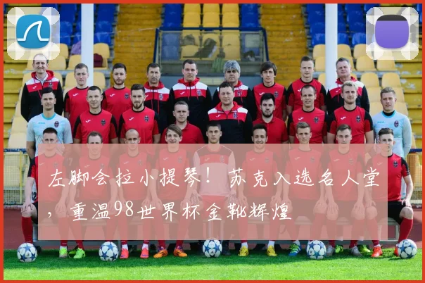左脚会拉小提琴！苏克入选名人堂，重温98世界杯金靴辉煌