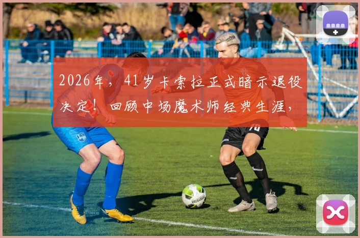 2026年，41岁卡索拉正式暗示退役决定！回顾中场魔术师经典生涯，他对阿森纳究竟意味着什么？