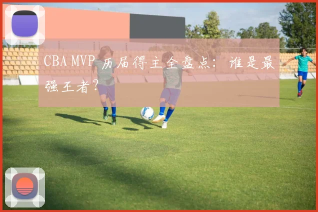 CBA MVP 历届得主全盘点：谁是最强王者？