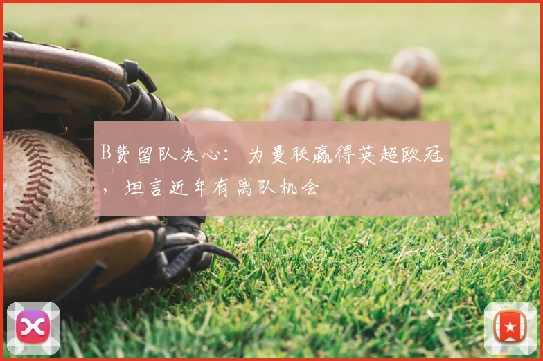B费留队决心：为曼联赢得英超欧冠，坦言近年有离队机会